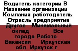 Водитель категории В › Название организации ­ Компания-работодатель › Отрасль предприятия ­ Другое › Минимальный оклад ­ 23 000 - Все города Работа » Вакансии   . Иркутская обл.,Иркутск г.